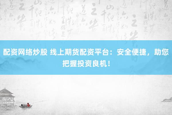 配资网络炒股 线上期货配资平台：安全便捷，助您把握投资良机！