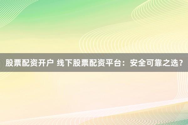 股票配资开户 线下股票配资平台:安全可靠之选?