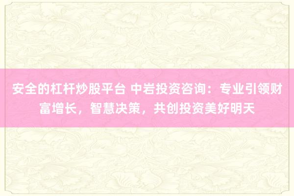 安全的杠杆炒股平台 中岩投资咨询:专业引领财富增长,智慧决策,共创投资美好明天