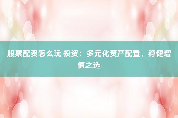 股票配资怎么玩 投资：多元化资产配置，稳健增值之选
