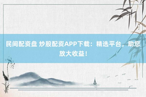 民间配资盘 炒股配资APP下载：精选平台，助您放大收益！