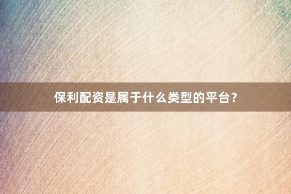 保利配资是属于什么类型的平台？