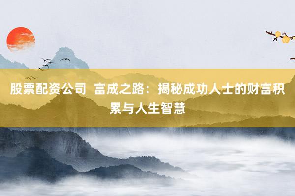 股票配资公司 富成之路:揭秘成功人士的财富积累与人生智慧