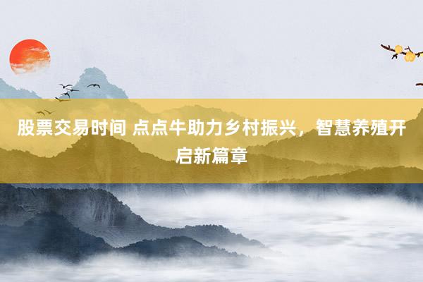 股票交易时间 点点牛助力乡村振兴，智慧养殖开启新篇章