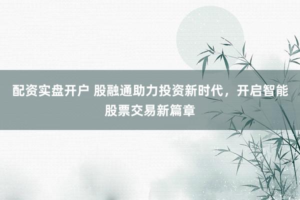配资实盘开户 股融通助力投资新时代，开启智能股票交易新篇章