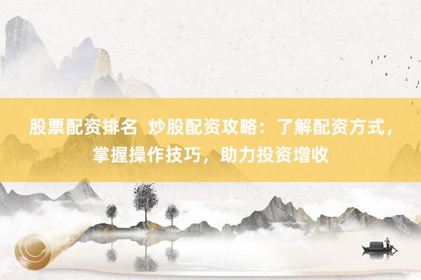 股票配资排名 炒股配资攻略:了解配资方式,掌握操作技巧,助力投资增收