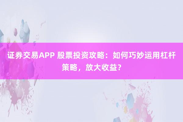 证券交易APP 股票投资攻略：如何巧妙运用杠杆策略，放大收益？