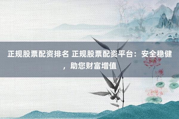 正规股票配资排名 正规股票配资平台:安全稳健,助您财富增值
