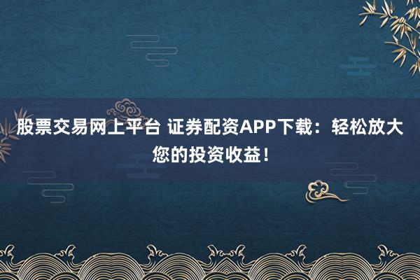 股票交易网上平台 证券配资APP下载:轻松放大您的投资收益!
