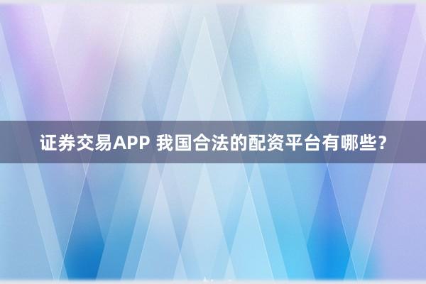 证券交易APP 我国合法的配资平台有哪些？