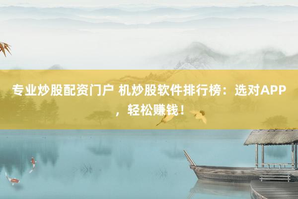 专业炒股配资门户 机炒股软件排行榜：选对APP，轻松赚钱！
