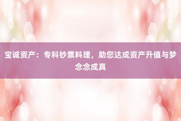 宝诚资产：专科钞票料理，助您达成资产升值与梦念念成真