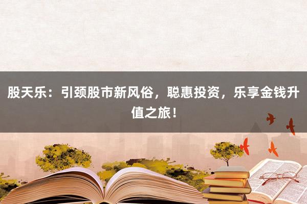 股天乐：引颈股市新风俗，聪惠投资，乐享金钱升值之旅！