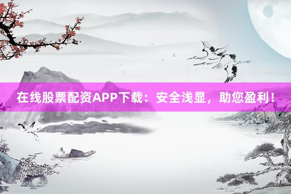 在线股票配资APP下载:安全浅显,助您盈利!