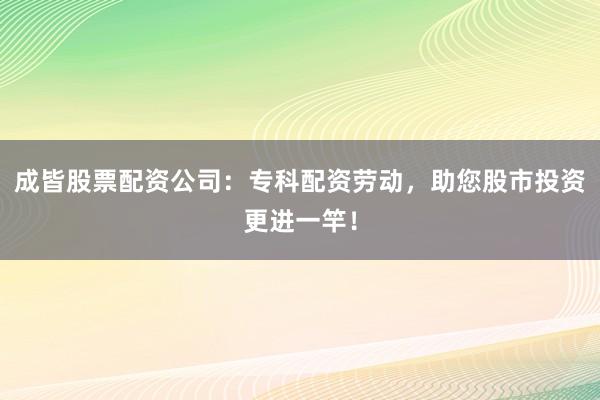 成皆股票配资公司：专科配资劳动，助您股市投资更进一竿！