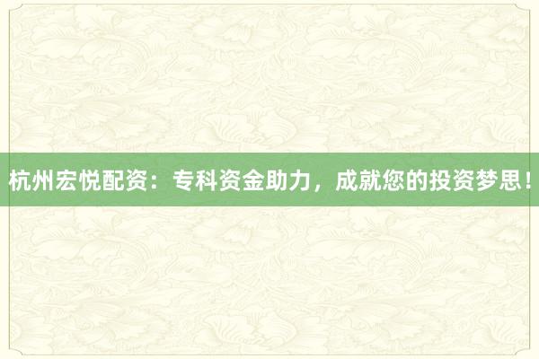 杭州宏悦配资:专科资金助力,成就您的投资梦思!