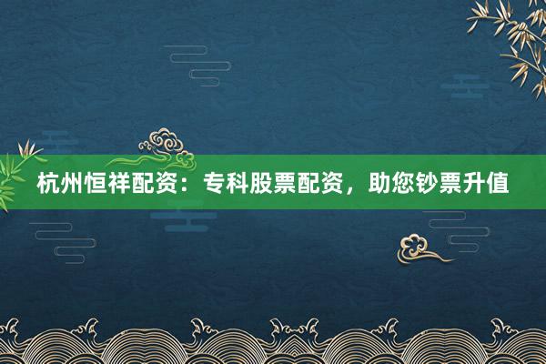 杭州恒祥配资:专科股票配资,助您钞票升值