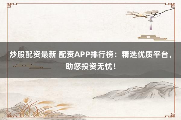 炒股配资最新 配资APP排行榜：精选优质平台，助您投资无忧！