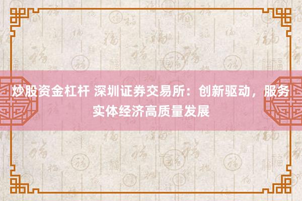 炒股资金杠杆 深圳证券交易所：创新驱动，服务实体经济高质量发展