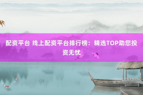 配资平台 线上配资平台排行榜：精选TOP助您投资无忧