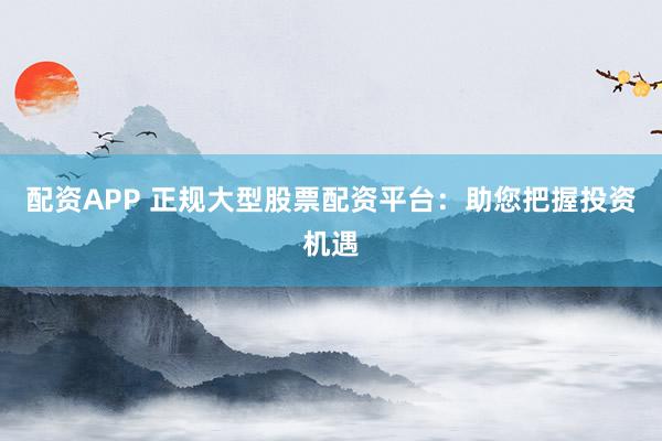配资APP 正规大型股票配资平台：助您把握投资机遇