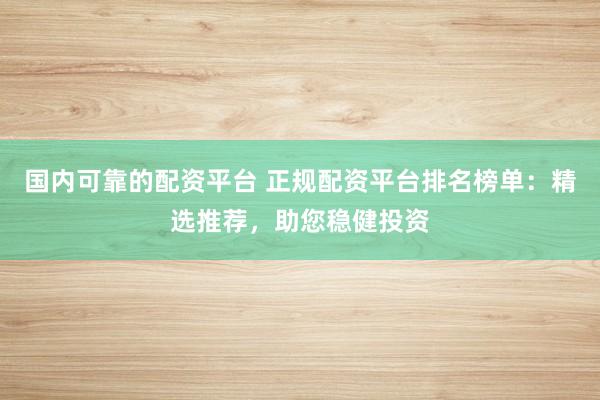 国内可靠的配资平台 正规配资平台排名榜单：精选推荐，助您稳健投资