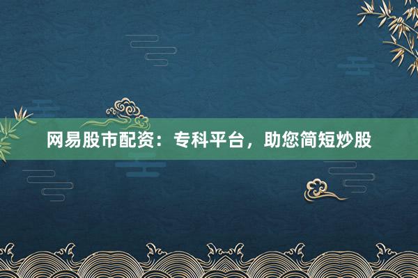 网易股市配资：专科平台，助您简短炒股