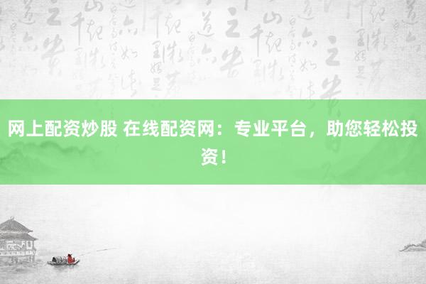 网上配资炒股 在线配资网：专业平台，助您轻松投资！