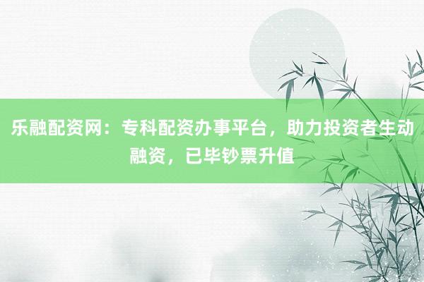 乐融配资网：专科配资办事平台，助力投资者生动融资，已毕钞票升值
