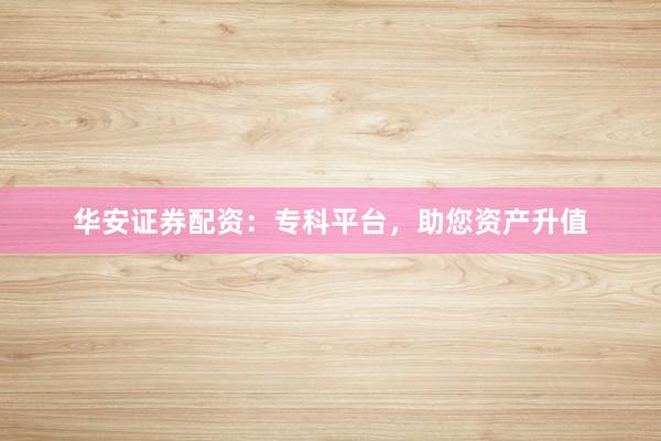 华安证券配资：专科平台，助您资产升值