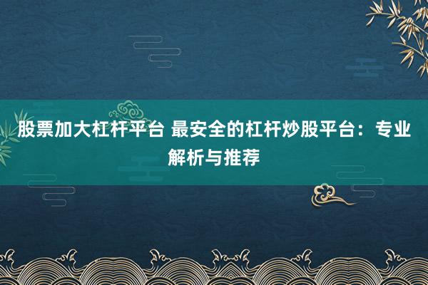 股票加大杠杆平台 最安全的杠杆炒股平台:专业解析与推荐