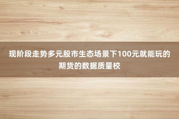 现阶段走势多元股市生态场景下100元就能玩的期货的数据质量校