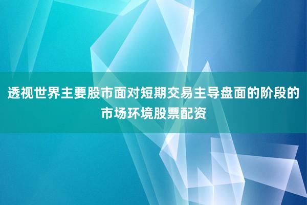 透视世界主要股市面对短期交易主导盘面的阶段的市场环境股票配资