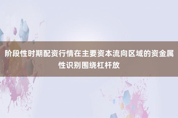阶段性时期配资行情在主要资本流向区域的资金属性识别围绕杠杆放