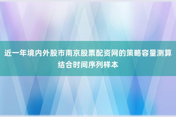 近一年境内外股市南京股票配资网的策略容量测算结合时间序列样本