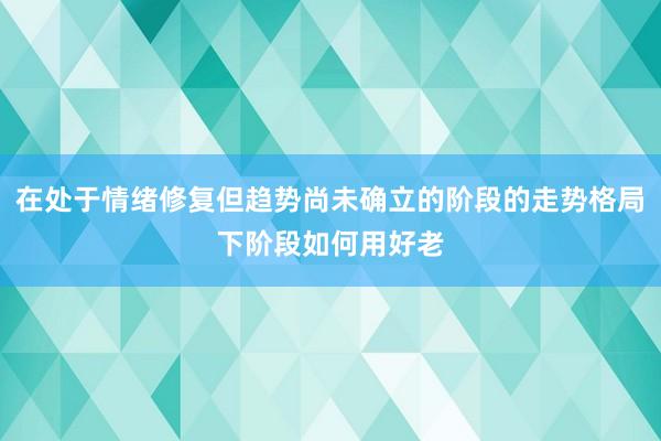 在处于情绪修复但趋势尚未确立的阶段的走势格局下阶段如何用好老