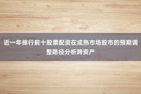近一年排行前十股票配资在成熟市场股市的预期调整路径分析跨资产