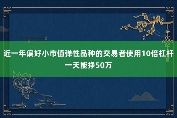 近一年偏好小市值弹性品种的交易者使用10倍杠杆一天能挣50万