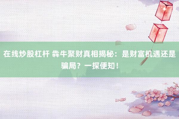 在线炒股杠杆 犇牛聚财真相揭秘：是财富机遇还是骗局？一探便知！