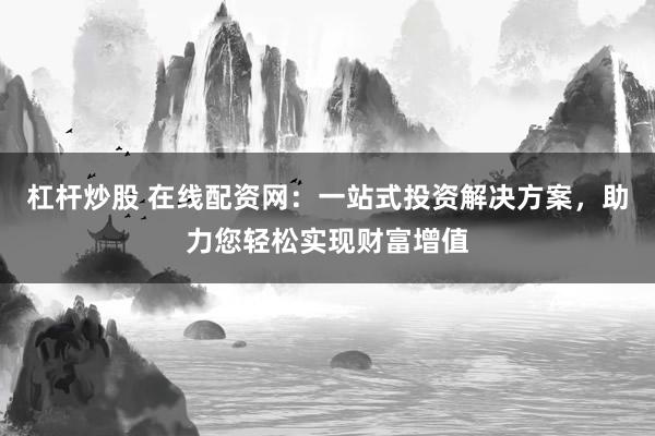 杠杆炒股 在线配资网：一站式投资解决方案，助力您轻松实现财富增值
