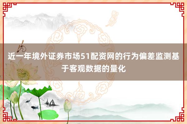 近一年境外证券市场51配资网的行为偏差监测基于客观数据的量化