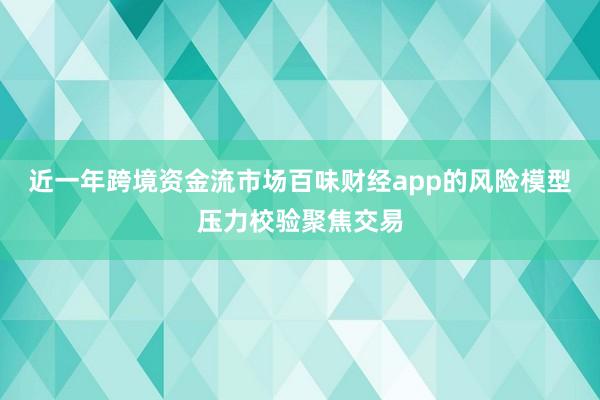 近一年跨境资金流市场百味财经app的风险模型压力校验聚焦交易