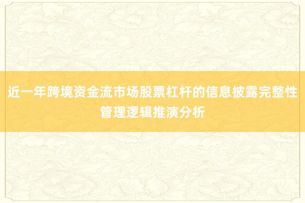 近一年跨境资金流市场股票杠杆的信息披露完整性管理逻辑推演分析