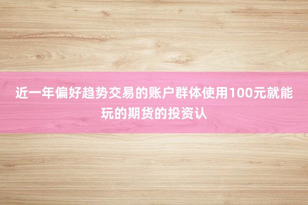 近一年偏好趋势交易的账户群体使用100元就能玩的期货的投资认