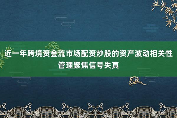 近一年跨境资金流市场配资炒股的资产波动相关性管理聚焦信号失真