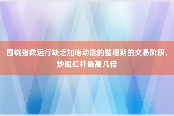 围绕指数运行缺乏加速动能的整理期的交易阶段，炒股杠杆最高几倍