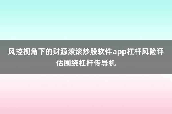风控视角下的财源滚滚炒股软件app杠杆风险评估围绕杠杆传导机