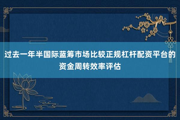 过去一年半国际蓝筹市场比较正规杠杆配资平台的资金周转效率评估