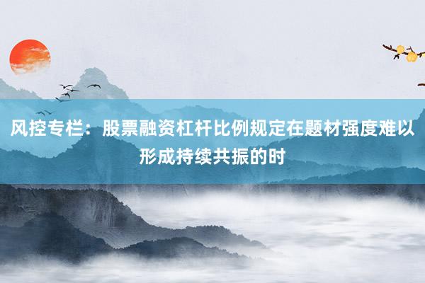 风控专栏：股票融资杠杆比例规定在题材强度难以形成持续共振的时
