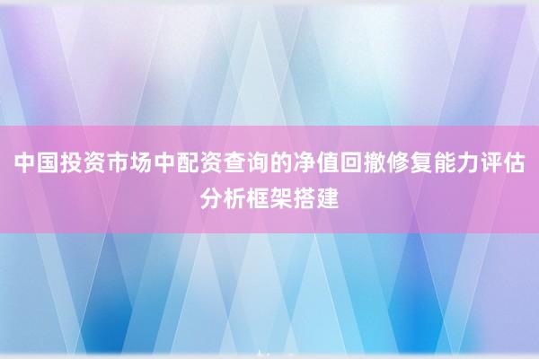 中国投资市场中配资查询的净值回撤修复能力评估分析框架搭建